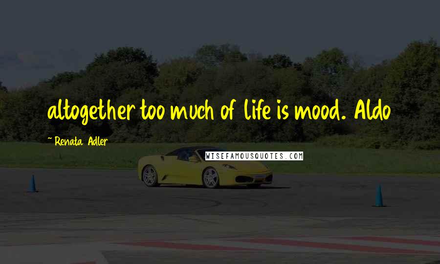 Renata Adler Quotes: altogether too much of life is mood. Aldo