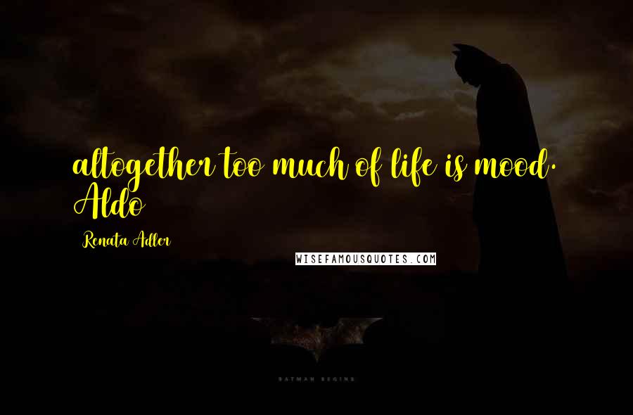 Renata Adler Quotes: altogether too much of life is mood. Aldo