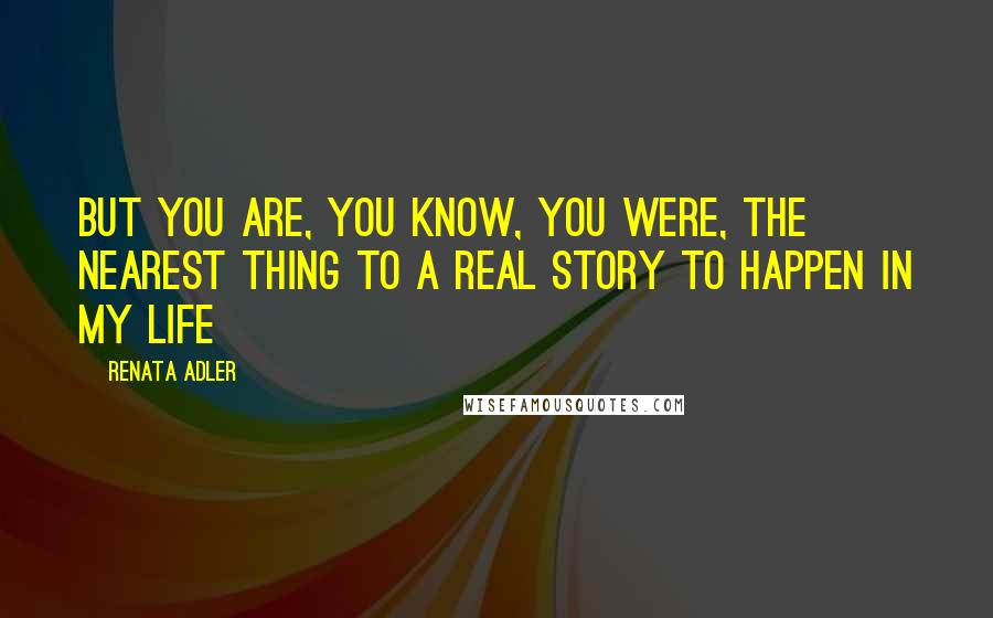 Renata Adler Quotes: But you are, you know, you were, the nearest thing to a real story to happen in my life