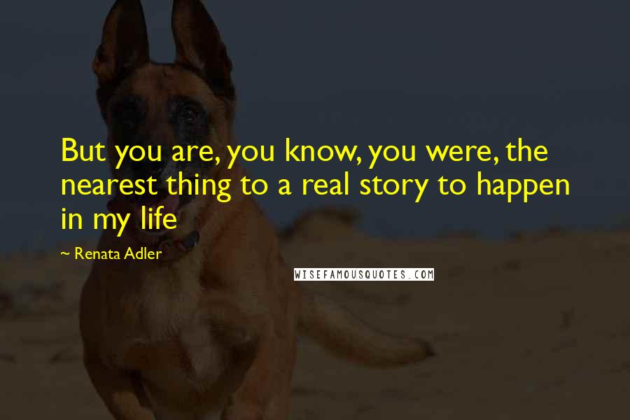 Renata Adler Quotes: But you are, you know, you were, the nearest thing to a real story to happen in my life