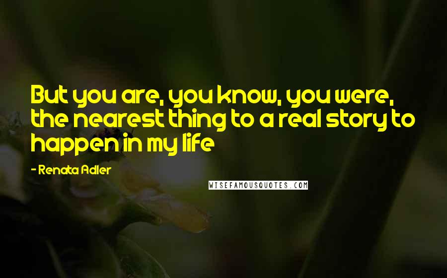Renata Adler Quotes: But you are, you know, you were, the nearest thing to a real story to happen in my life