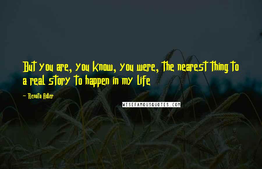 Renata Adler Quotes: But you are, you know, you were, the nearest thing to a real story to happen in my life