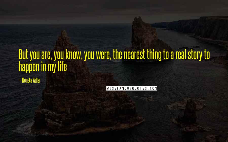 Renata Adler Quotes: But you are, you know, you were, the nearest thing to a real story to happen in my life