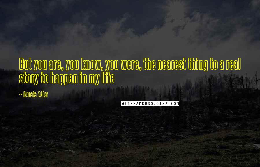 Renata Adler Quotes: But you are, you know, you were, the nearest thing to a real story to happen in my life