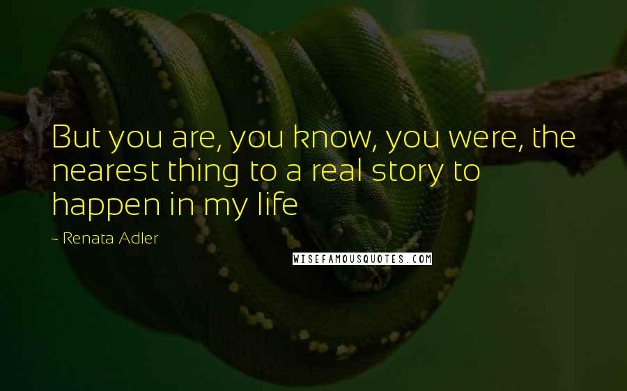 Renata Adler Quotes: But you are, you know, you were, the nearest thing to a real story to happen in my life