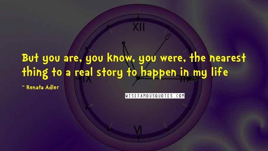 Renata Adler Quotes: But you are, you know, you were, the nearest thing to a real story to happen in my life