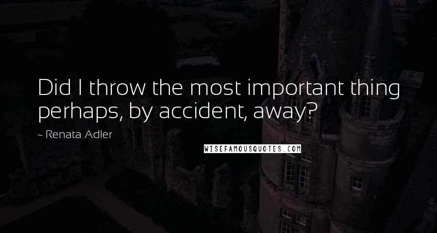 Renata Adler Quotes: Did I throw the most important thing perhaps, by accident, away?