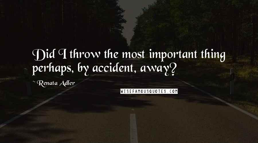 Renata Adler Quotes: Did I throw the most important thing perhaps, by accident, away?