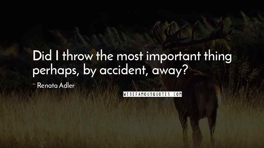 Renata Adler Quotes: Did I throw the most important thing perhaps, by accident, away?