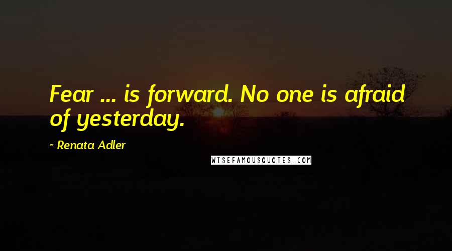 Renata Adler Quotes: Fear ... is forward. No one is afraid of yesterday.