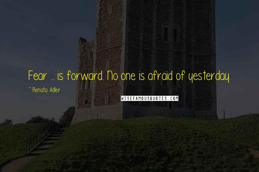 Renata Adler Quotes: Fear ... is forward. No one is afraid of yesterday.