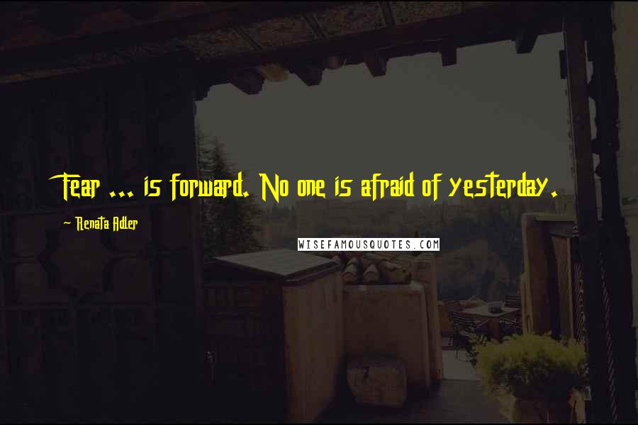 Renata Adler Quotes: Fear ... is forward. No one is afraid of yesterday.