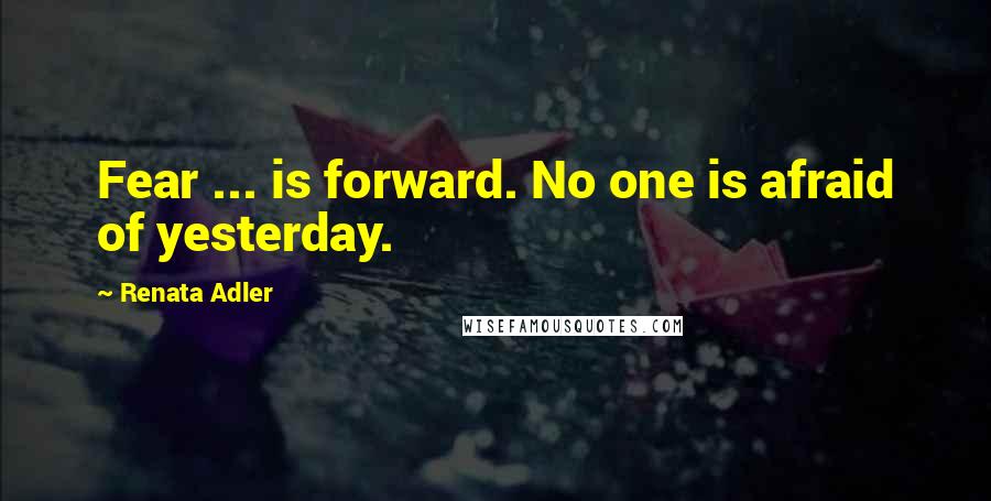 Renata Adler Quotes: Fear ... is forward. No one is afraid of yesterday.