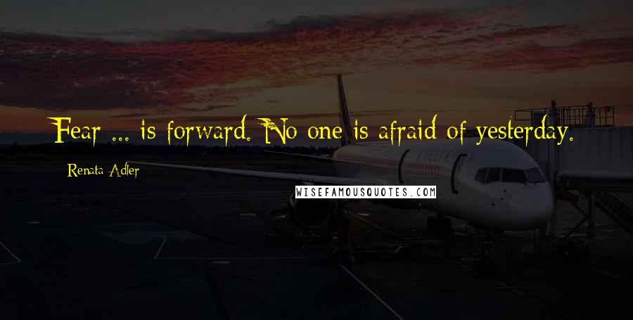 Renata Adler Quotes: Fear ... is forward. No one is afraid of yesterday.