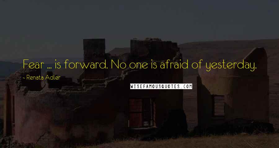 Renata Adler Quotes: Fear ... is forward. No one is afraid of yesterday.