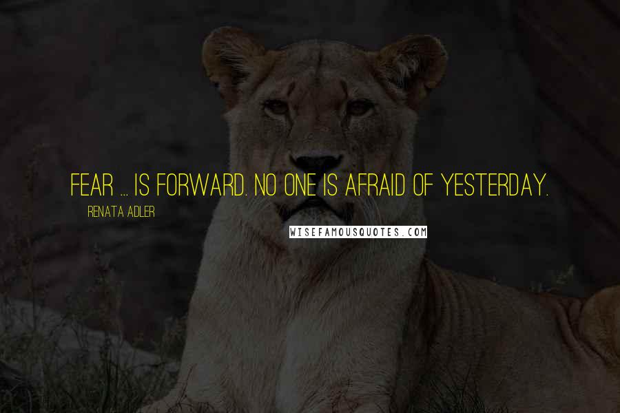 Renata Adler Quotes: Fear ... is forward. No one is afraid of yesterday.