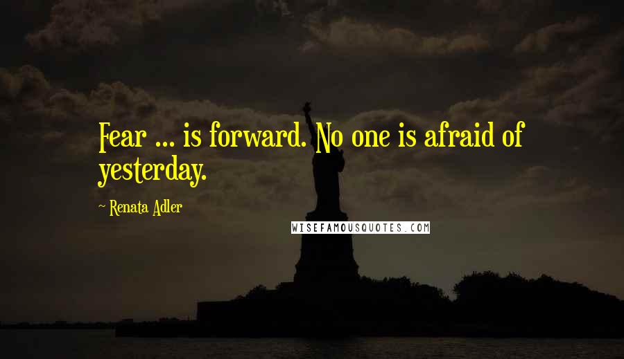 Renata Adler Quotes: Fear ... is forward. No one is afraid of yesterday.