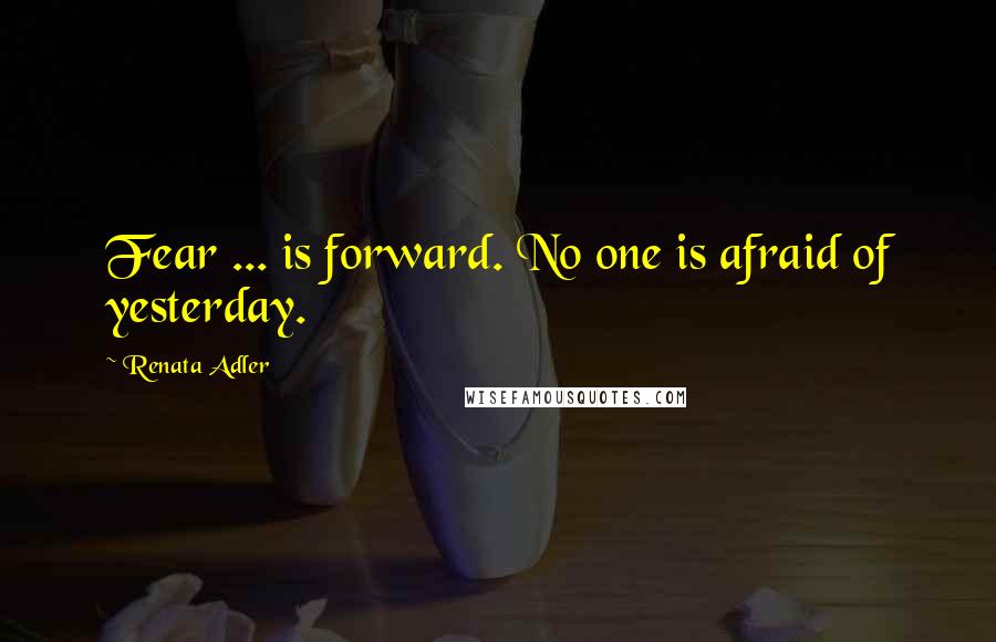 Renata Adler Quotes: Fear ... is forward. No one is afraid of yesterday.