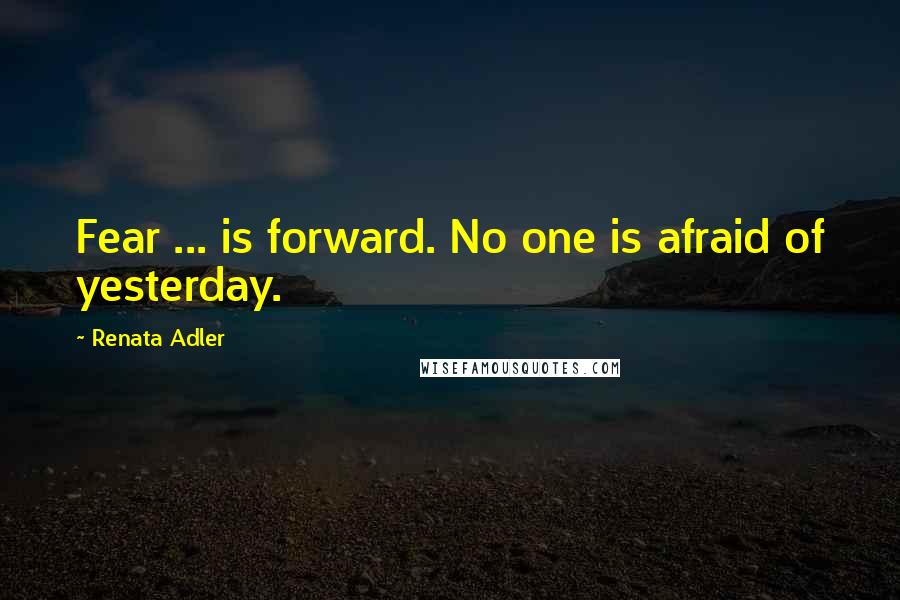 Renata Adler Quotes: Fear ... is forward. No one is afraid of yesterday.