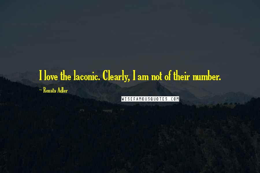 Renata Adler Quotes: I love the laconic. Clearly, I am not of their number.