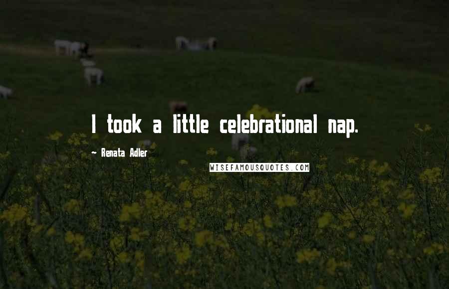 Renata Adler Quotes: I took a little celebrational nap.