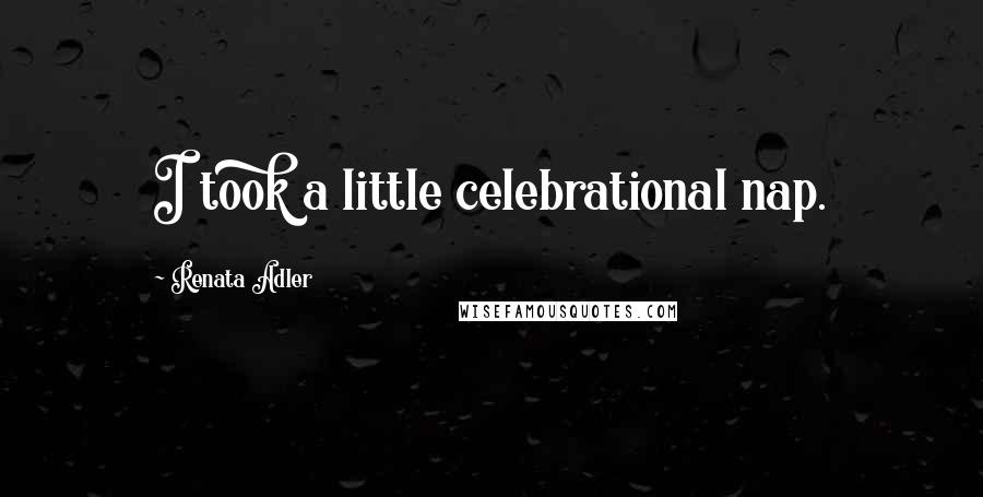 Renata Adler Quotes: I took a little celebrational nap.