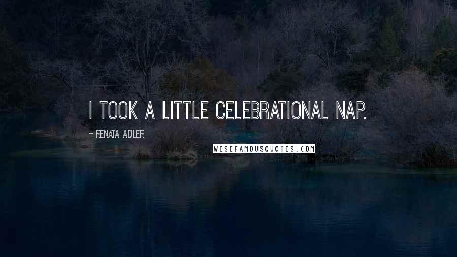 Renata Adler Quotes: I took a little celebrational nap.