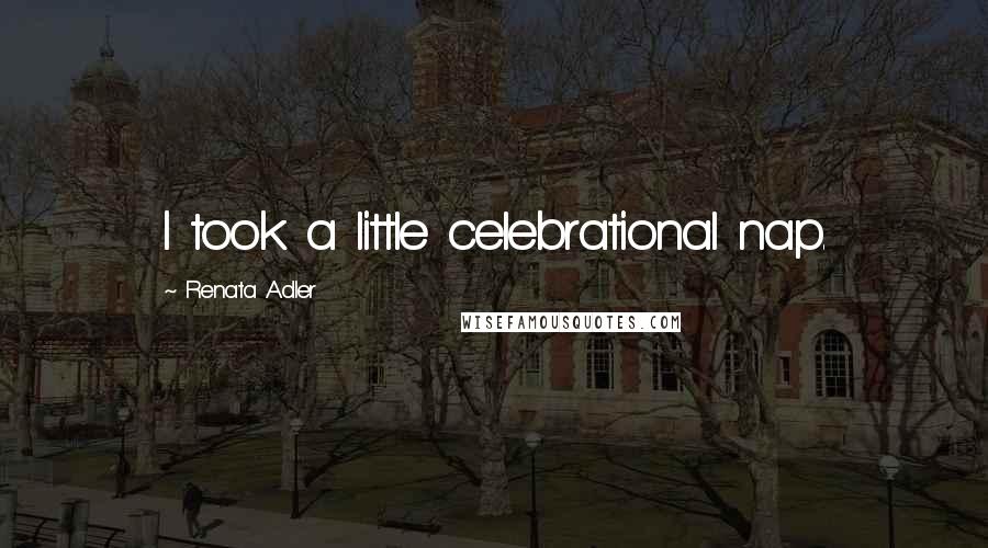 Renata Adler Quotes: I took a little celebrational nap.