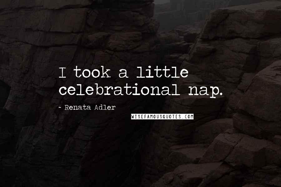 Renata Adler Quotes: I took a little celebrational nap.