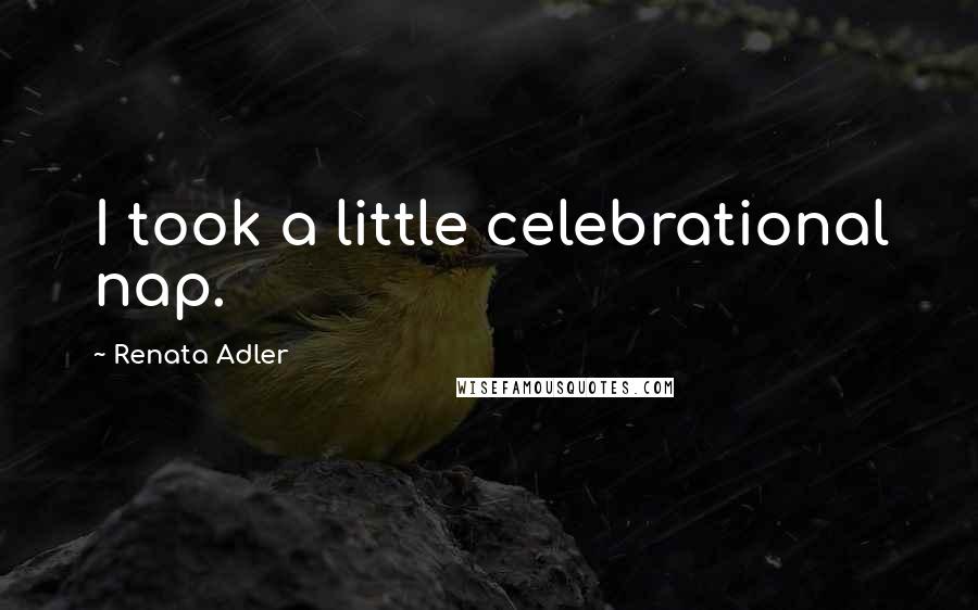 Renata Adler Quotes: I took a little celebrational nap.
