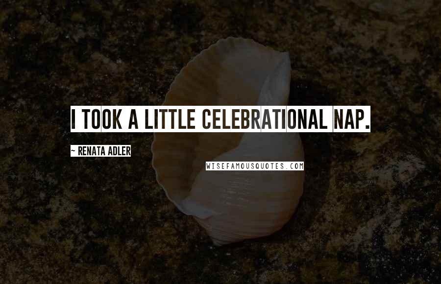 Renata Adler Quotes: I took a little celebrational nap.