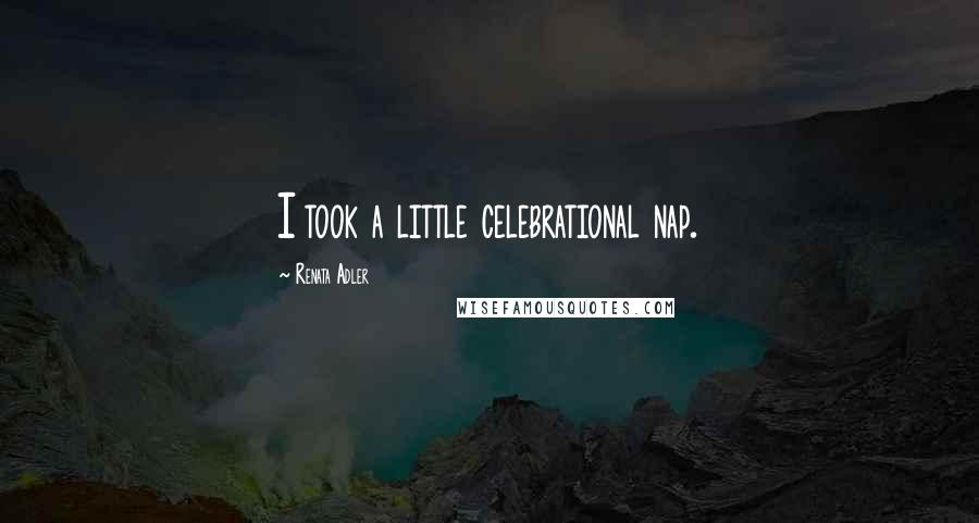 Renata Adler Quotes: I took a little celebrational nap.