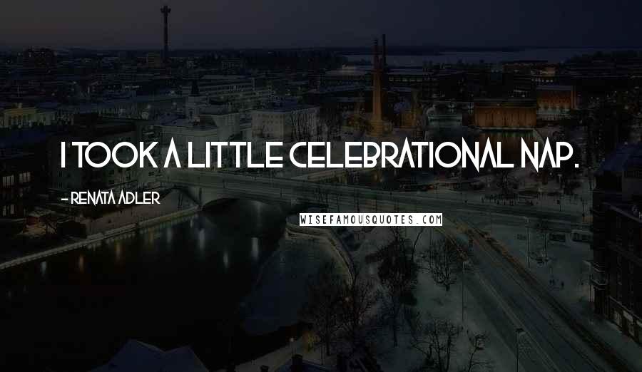 Renata Adler Quotes: I took a little celebrational nap.