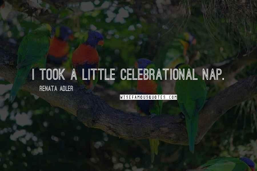 Renata Adler Quotes: I took a little celebrational nap.