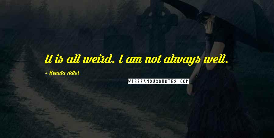 Renata Adler Quotes: It is all weird. I am not always well.