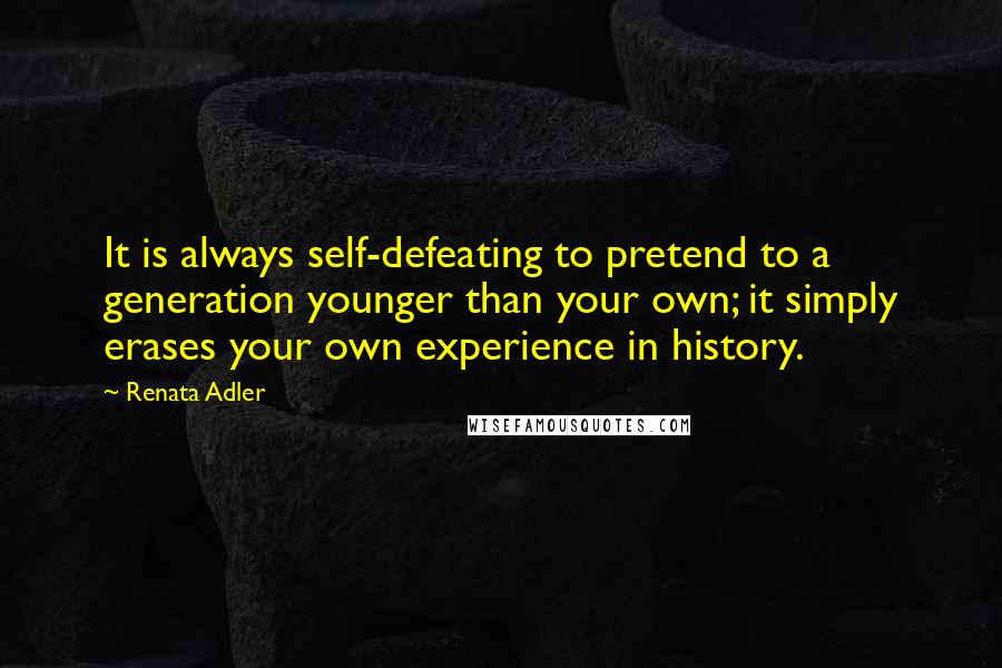 Renata Adler Quotes: It is always self-defeating to pretend to a generation younger than your own; it simply erases your own experience in history.