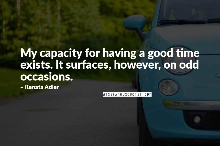 Renata Adler Quotes: My capacity for having a good time exists. It surfaces, however, on odd occasions.
