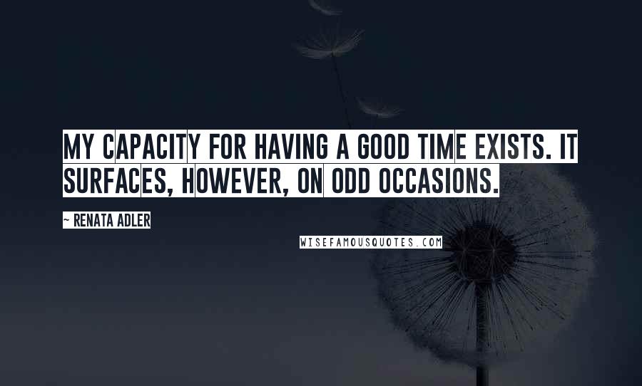 Renata Adler Quotes: My capacity for having a good time exists. It surfaces, however, on odd occasions.