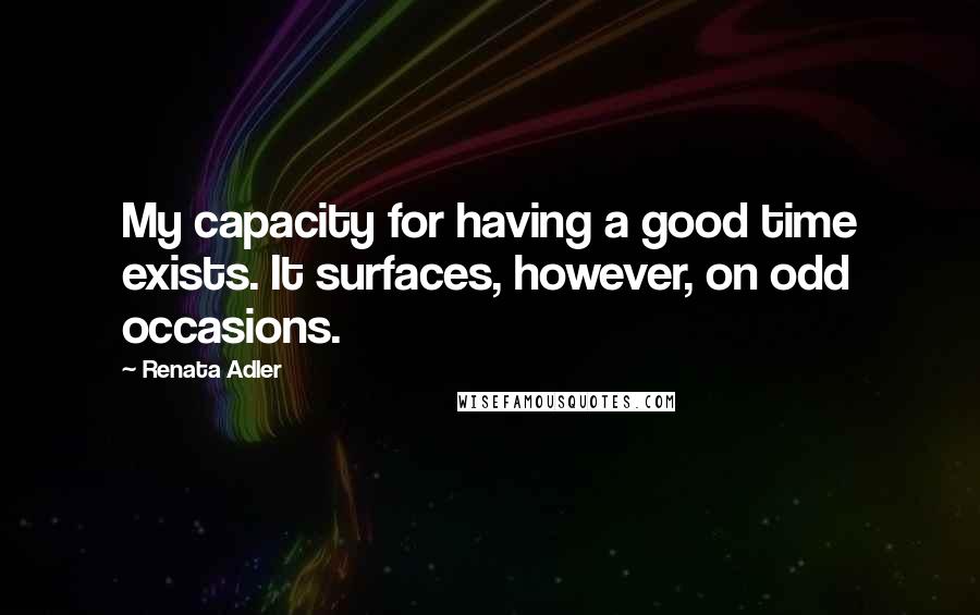 Renata Adler Quotes: My capacity for having a good time exists. It surfaces, however, on odd occasions.