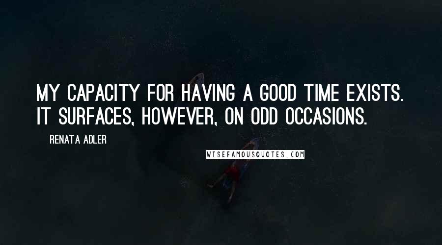 Renata Adler Quotes: My capacity for having a good time exists. It surfaces, however, on odd occasions.