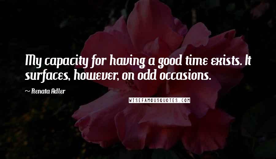 Renata Adler Quotes: My capacity for having a good time exists. It surfaces, however, on odd occasions.