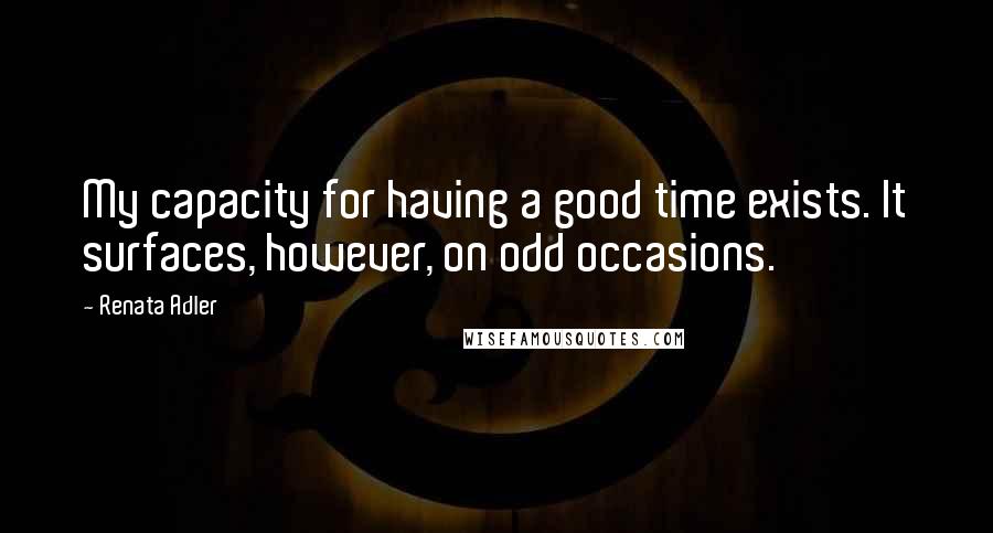 Renata Adler Quotes: My capacity for having a good time exists. It surfaces, however, on odd occasions.