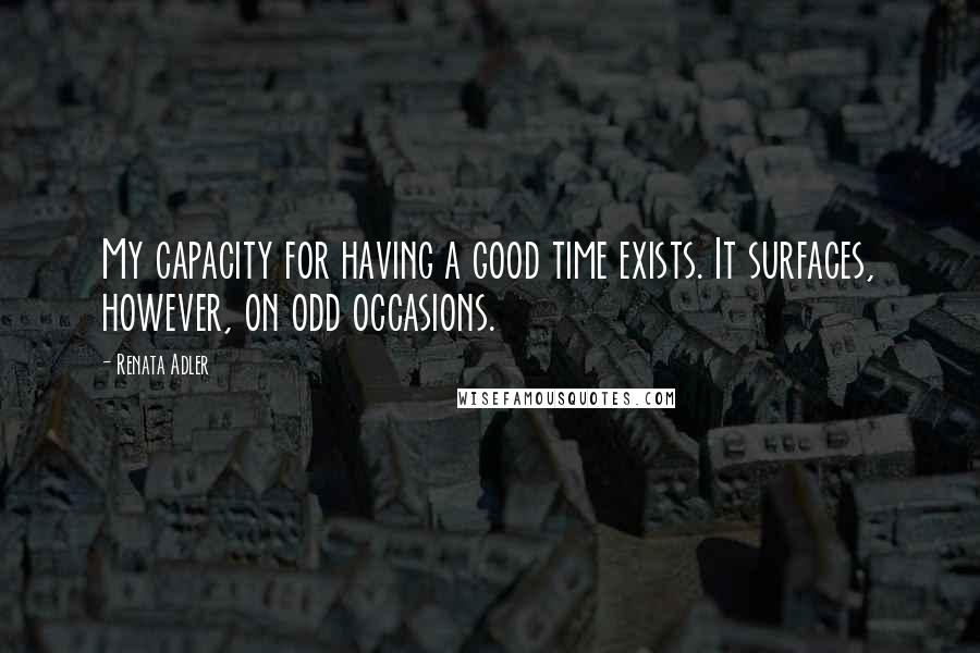 Renata Adler Quotes: My capacity for having a good time exists. It surfaces, however, on odd occasions.