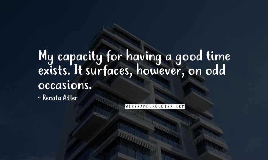 Renata Adler Quotes: My capacity for having a good time exists. It surfaces, however, on odd occasions.