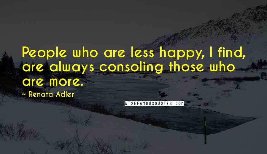 Renata Adler Quotes: People who are less happy, I find, are always consoling those who are more.