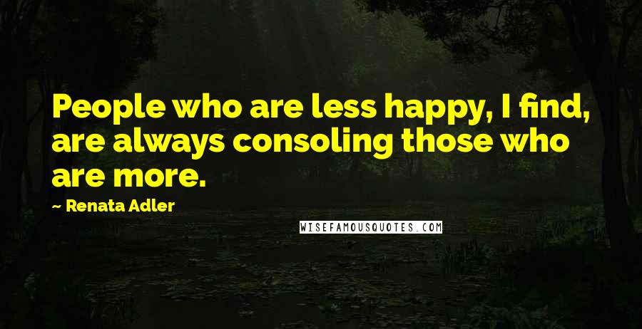 Renata Adler Quotes: People who are less happy, I find, are always consoling those who are more.