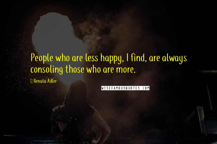 Renata Adler Quotes: People who are less happy, I find, are always consoling those who are more.