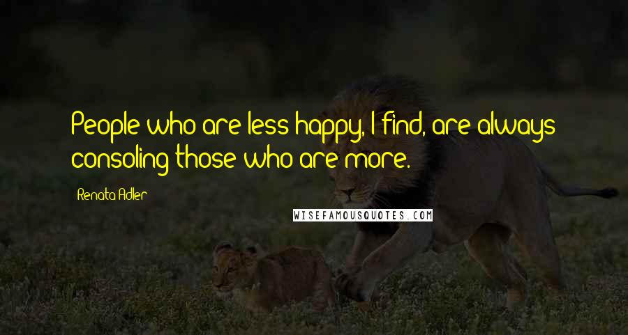 Renata Adler Quotes: People who are less happy, I find, are always consoling those who are more.