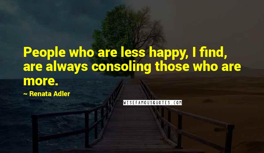 Renata Adler Quotes: People who are less happy, I find, are always consoling those who are more.