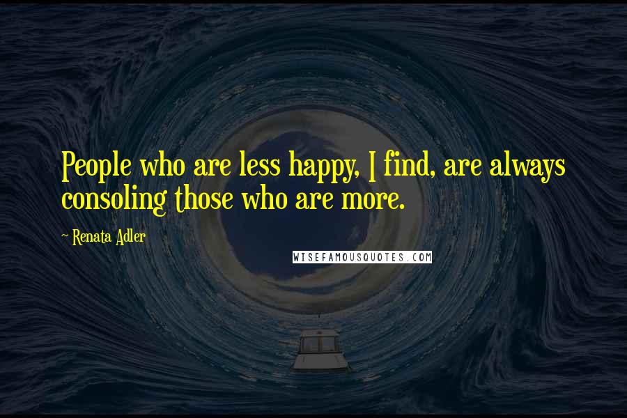 Renata Adler Quotes: People who are less happy, I find, are always consoling those who are more.
